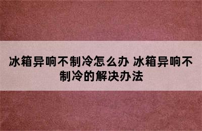 冰箱异响不制冷怎么办 冰箱异响不制冷的解决办法